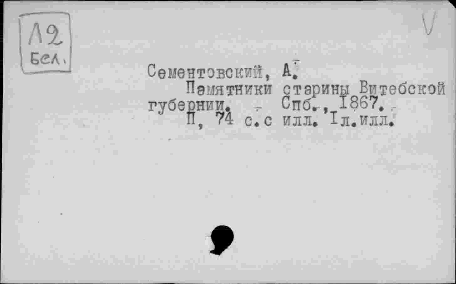 ﻿/А 2. Єел>
Сементовокий, А,
Памятники старины Витебской губернии, V Сттб.-, 1867. ...
П, 74 с. с илл. іл.илл.